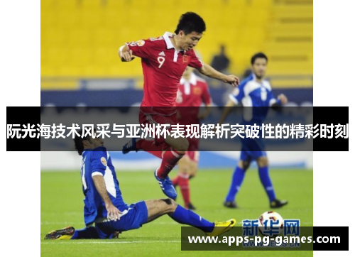阮光海技术风采与亚洲杯表现解析突破性的精彩时刻 阮光海技术风采与亚洲杯表现解析突破性的精彩时刻