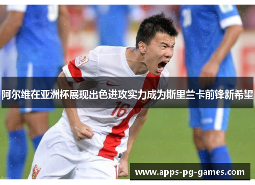 阿尔维在亚洲杯展现出色进攻实力成为斯里兰卡前锋新希望