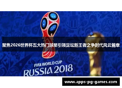 聚焦2026世界杯五大热门球星引领足坛新王者之争时代风云篇章