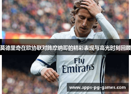 莫德里奇在欧协联对阵摩纳哥的精彩表现与高光时刻回顾 莫德里奇在欧协联对阵摩纳哥的精彩表现与高光时刻回顾