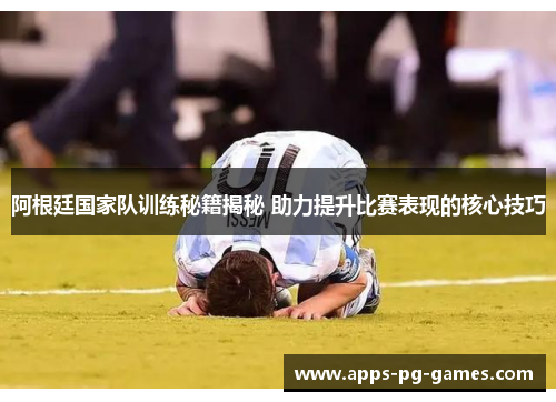 阿根廷国家队训练秘籍揭秘 助力提升比赛表现的核心技巧 阿根廷国家队训练秘籍揭秘 助力提升比赛表现的核心技巧