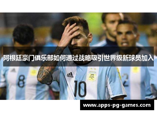 阿根廷豪门俱乐部如何通过战略吸引世界级新球员加入 阿根廷豪门俱乐部如何通过战略吸引世界级新球员加入