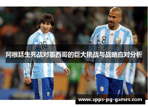 阿根廷生死战对墨西哥的巨大挑战与战略应对分析 阿根廷生死战对墨西哥的巨大挑战与战略应对分析