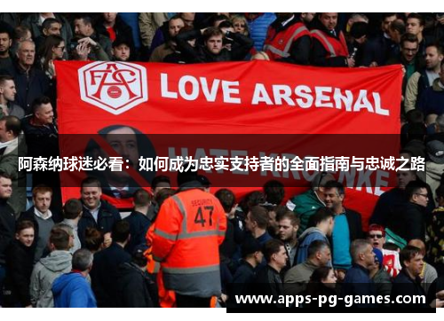 阿森纳球迷必看:如何成为忠实支持者的全面指南与忠诚之路 阿森纳球迷必看:如何成为忠实支持者的全面指南与忠诚之路