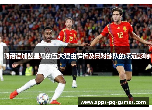 阿诺德加盟皇马的五大理由解析及其对球队的深远影响