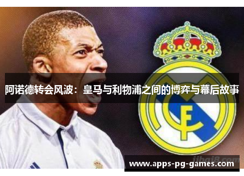 阿诺德转会风波:皇马与利物浦之间的博弈与幕后故事 阿诺德转会风波:皇马与利物浦之间的博弈与幕后故事