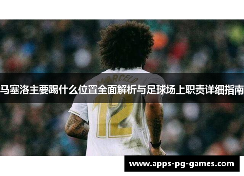 马塞洛主要踢什么位置全面解析与足球场上职责详细指南