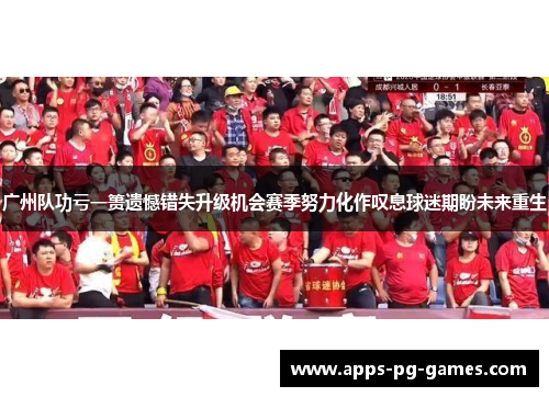 广州队功亏一篑遗憾错失升级机会赛季努力化作叹息球迷期盼未来重生