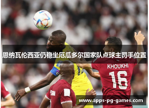 恩纳瓦伦西亚仍稳坐厄瓜多尔国家队点球主罚手位置