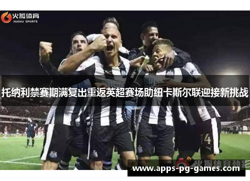 托纳利禁赛期满复出重返英超赛场助纽卡斯尔联迎接新挑战