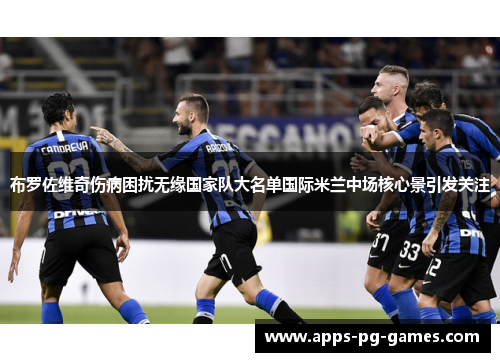 布罗佐维奇伤病困扰无缘国家队大名单国际米兰中场核心景引发关注