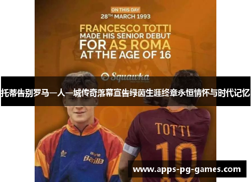 托蒂告别罗马一人一城传奇落幕宣告绿茵生涯终章永恒情怀与时代记忆