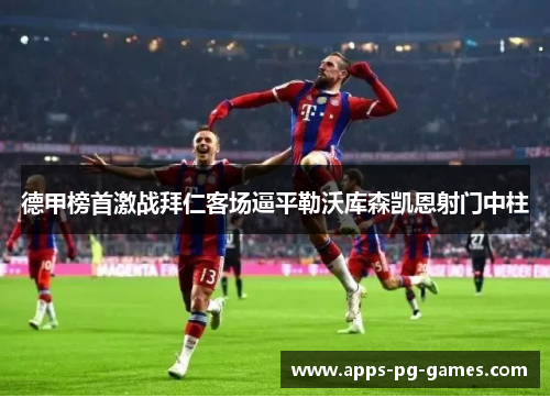 德甲榜首激战拜仁客场逼平勒沃库森凯恩射门中柱