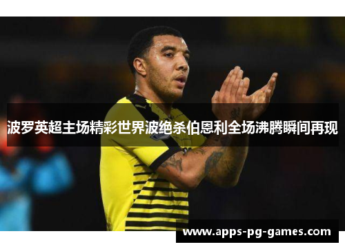 波罗英超主场精彩世界波绝杀伯恩利全场沸腾瞬间再现