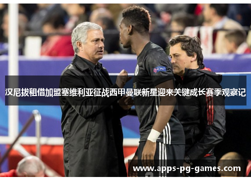 汉尼拔租借加盟塞维利亚征战西甲曼联新星迎来关键成长赛季观察记