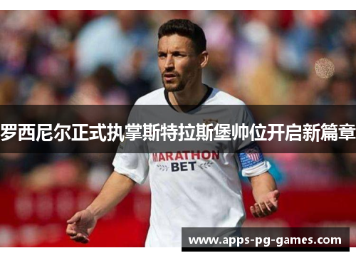 罗西尼尔正式执掌斯特拉斯堡帅位开启新篇章 罗西尼尔正式执掌斯特拉斯堡帅位开启新篇章