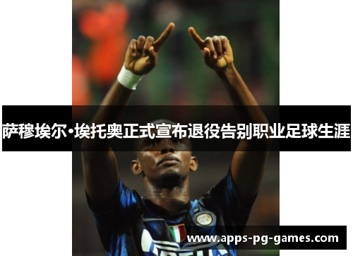 萨穆埃尔·埃托奥正式宣布退役告别职业足球生涯 萨穆埃尔·埃托奥正式宣布退役告别职业足球生涯