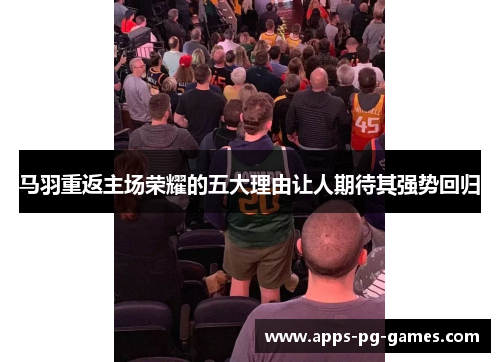 马羽重返主场荣耀的五大理由让人期待其强势回归 马羽重返主场荣耀的五大理由让人期待其强势回归